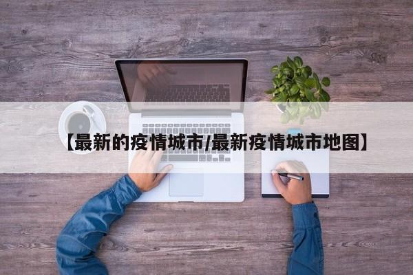 【最新的疫情城市/最新疫情城市地图】