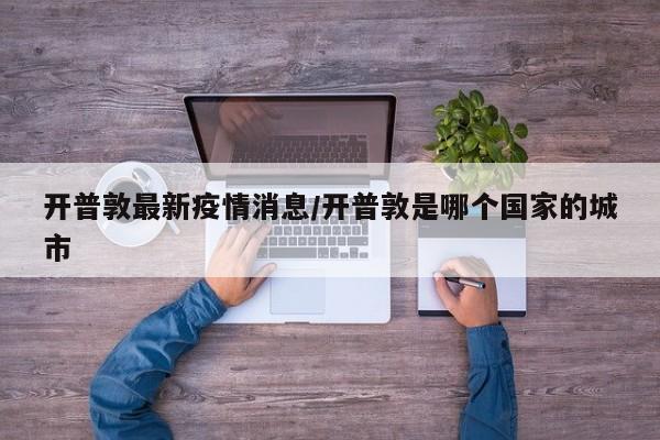 开普敦最新疫情消息/开普敦是哪个国家的城市
