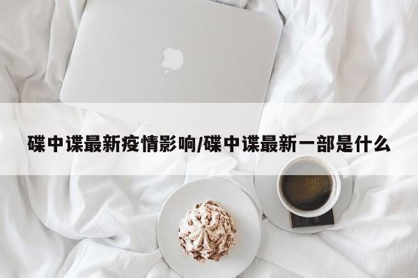 碟中谍最新疫情影响/碟中谍最新一部是什么