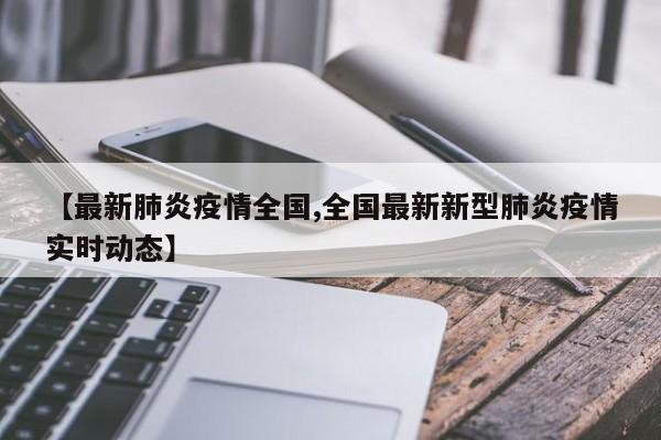 【最新肺炎疫情全国,全国最新新型肺炎疫情实时动态】