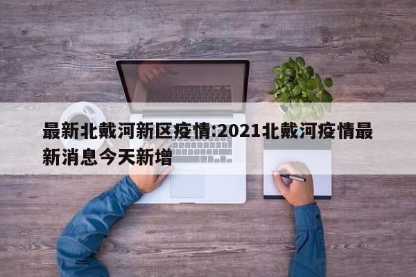 最新北戴河新区疫情:2021北戴河疫情最新消息今天新增