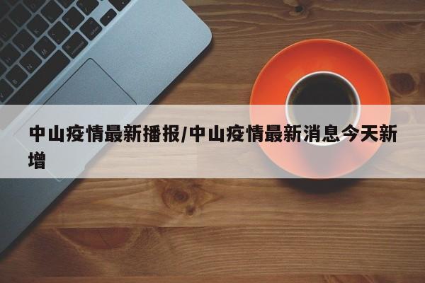 中山疫情最新播报/中山疫情最新消息今天新增