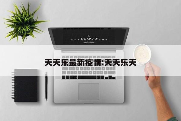 天天乐最新疫情:天天乐天