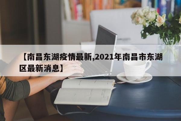【南昌东湖疫情最新,2021年南昌市东湖区最新消息】