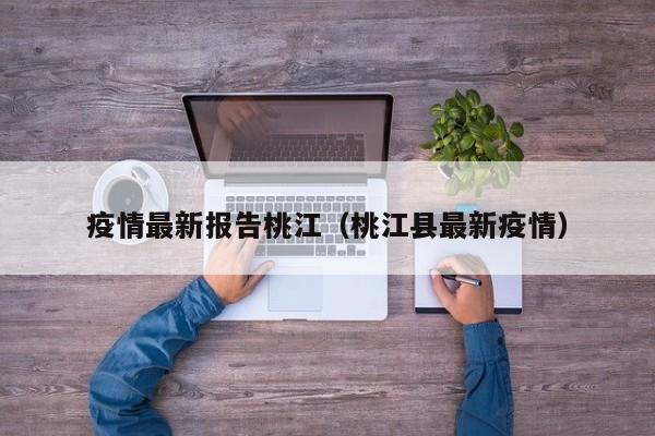 疫情最新报告桃江（桃江县最新疫情）