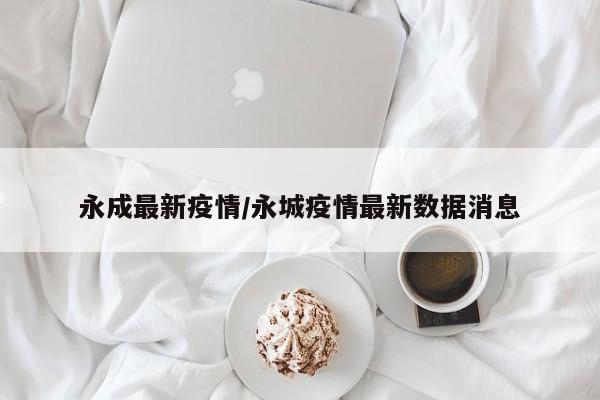 永成最新疫情/永城疫情最新数据消息