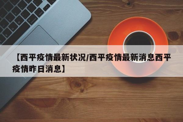 【西平疫情最新状况/西平疫情最新消息西平疫情昨日消息】