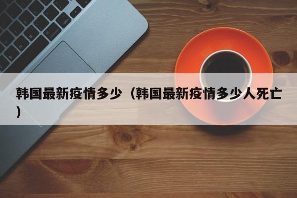韩国最新疫情多少（韩国最新疫情多少人死亡）